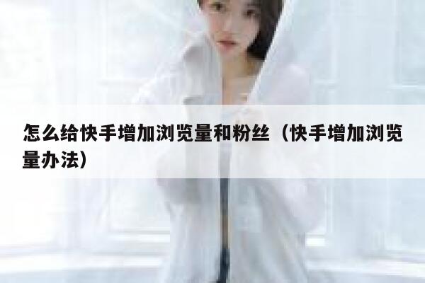 怎么给快手增加浏览量和粉丝（快手增加浏览量办法） 第1张