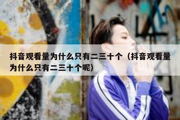 抖音观看量为什么只有二三十个（抖音观看量为什么只有二三十个呢） 第1张