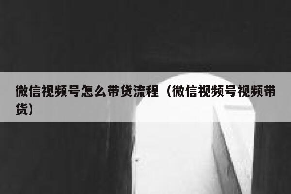 微信视频号怎么带货流程（微信视频号视频带货） 第1张