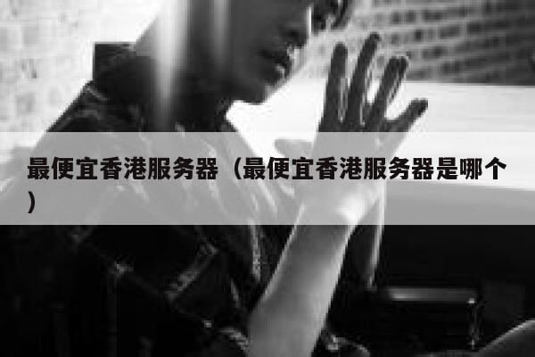 最便宜香港服务器（最便宜香港服务器是哪个） 第1张
