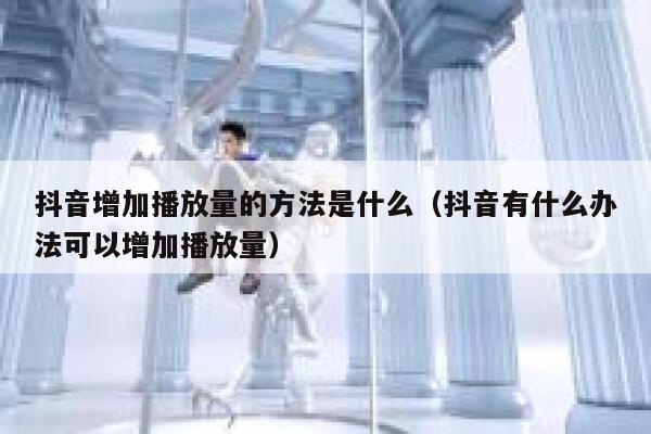 抖音增加播放量的方法是什么（抖音有什么办法可以增加播放量） 第1张