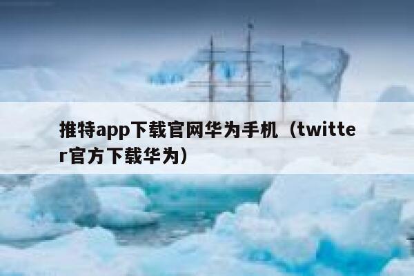 推特app下载官网华为手机（twitter官方下载华为） 第1张