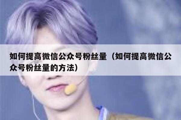 如何提高微信公众号粉丝量（如何提高微信公众号粉丝量的方法） 第1张