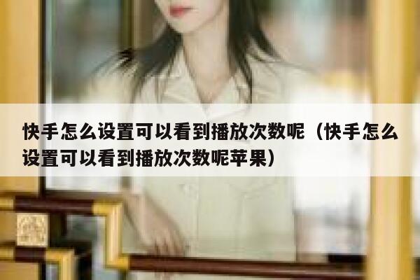 快手怎么设置可以看到播放次数呢（快手怎么设置可以看到播放次数呢苹果） 第1张