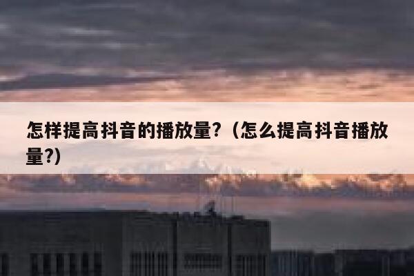 怎样提高抖音的播放量?（怎么提高抖音播放量?） 第1张