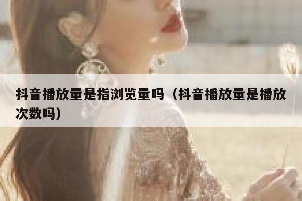 抖音播放量是指浏览量吗（抖音播放量是播放次数吗） 第1张