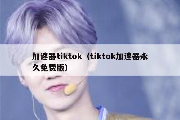 加速器tiktok（tiktok加速器永久免费版） 第1张