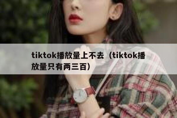 tiktok播放量上不去（tiktok播放量只有两三百） 第1张
