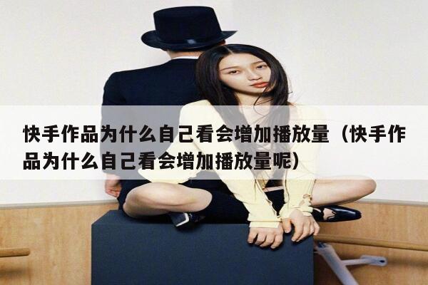快手作品为什么自己看会增加播放量（快手作品为什么自己看会增加播放量呢） 第1张