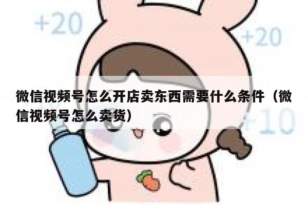 微信视频号怎么开店卖东西需要什么条件（微信视频号怎么卖货） 第1张