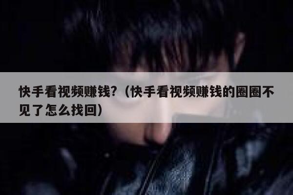 快手看视频赚钱?（快手看视频赚钱的圈圈不见了怎么找回） 第1张