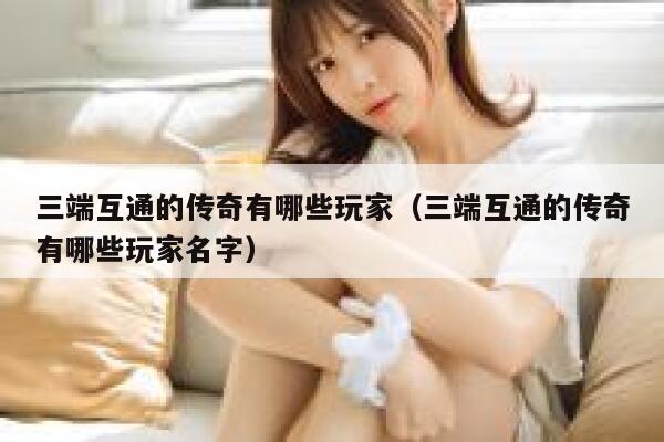 三端互通的传奇有哪些玩家（三端互通的传奇有哪些玩家名字） 第1张