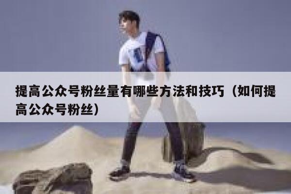 提高公众号粉丝量有哪些方法和技巧（如何提高公众号粉丝） 第1张