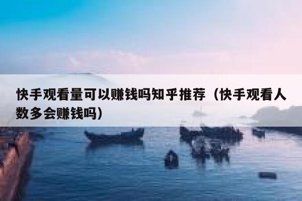 快手观看量可以赚钱吗知乎推荐（快手观看人数多会赚钱吗） 第1张