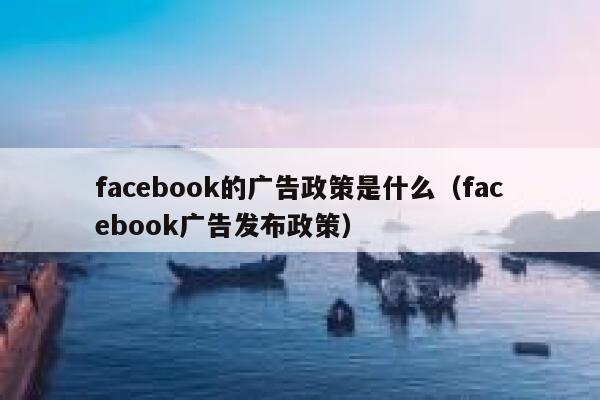 facebook的广告政策是什么（facebook广告发布政策） 第1张