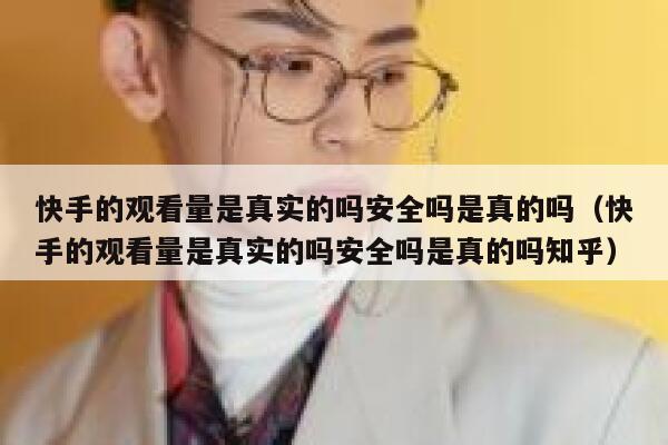 快手的观看量是真实的吗安全吗是真的吗（快手的观看量是真实的吗安全吗是真的吗知乎） 第1张