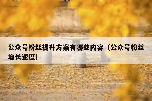 公众号粉丝提升方案有哪些内容（公众号粉丝增长速度） 第1张