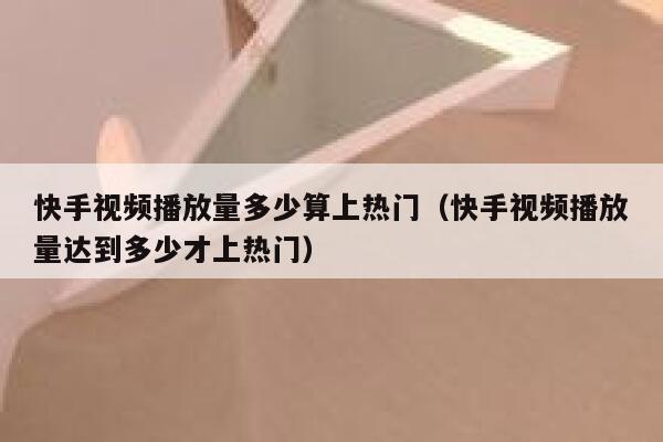 快手视频播放量多少算上热门（快手视频播放量达到多少才上热门） 第1张