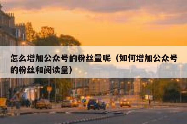 怎么增加公众号的粉丝量呢（如何增加公众号的粉丝和阅读量） 第1张