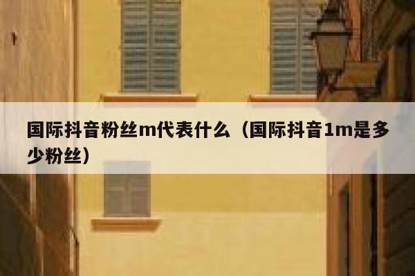 国际抖音粉丝m代表什么（国际抖音1m是多少粉丝） 第1张