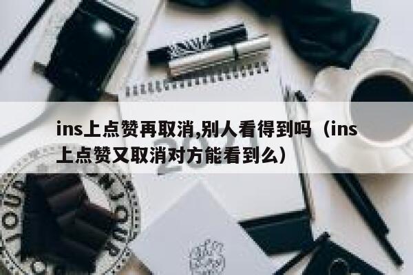 ins上点赞再取消,别人看得到吗（ins上点赞又取消对方能看到么） 第1张