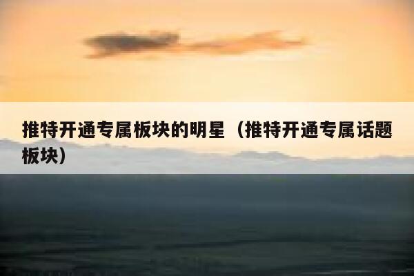 推特开通专属板块的明星（推特开通专属话题板块） 第1张