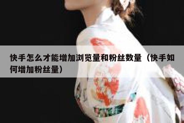 快手怎么才能增加浏览量和粉丝数量（快手如何增加粉丝量） 第1张