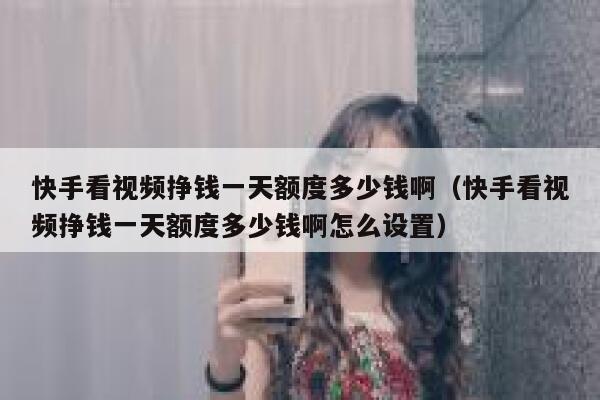 快手看视频挣钱一天额度多少钱啊（快手看视频挣钱一天额度多少钱啊怎么设置） 第1张