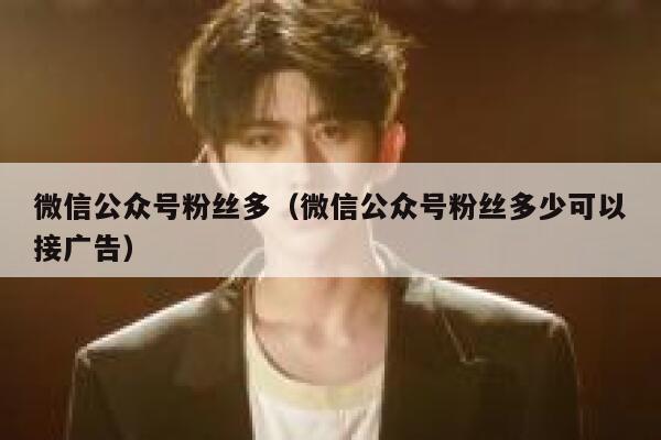 微信公众号粉丝多（微信公众号粉丝多少可以接广告） 第1张