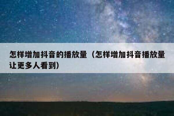 怎样增加抖音的播放量（怎样增加抖音播放量让更多人看到） 第1张