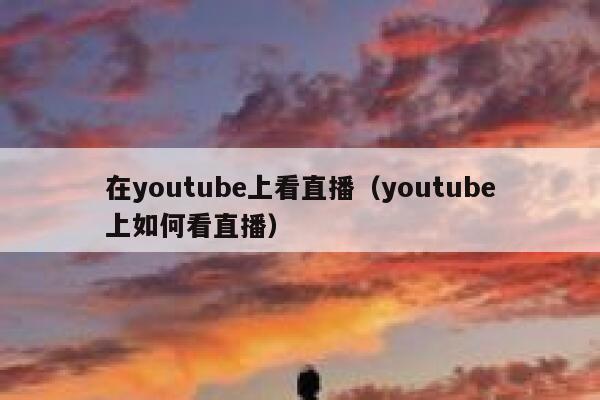 在youtube上看直播（youtube上如何看直播） 第1张