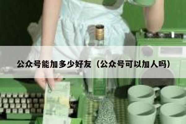 公众号能加多少好友（公众号可以加人吗） 第1张