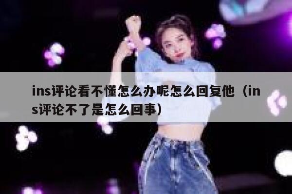 ins评论看不懂怎么办呢怎么回复他（ins评论不了是怎么回事） 第1张