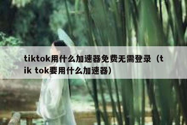 tiktok用什么加速器免费无需登录（tik tok要用什么加速器） 第1张