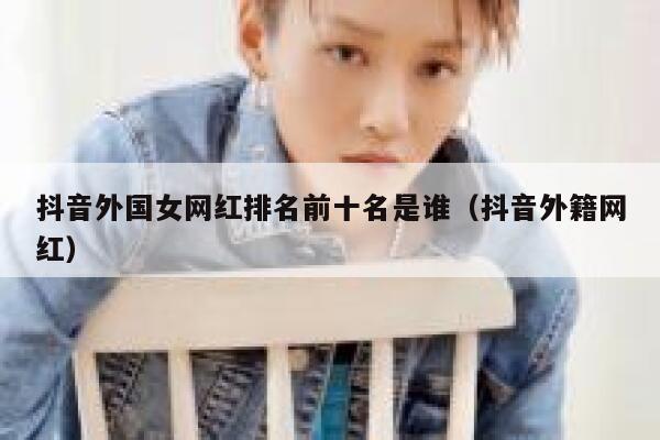 抖音外国女网红排名前十名是谁（抖音外籍网红） 第1张