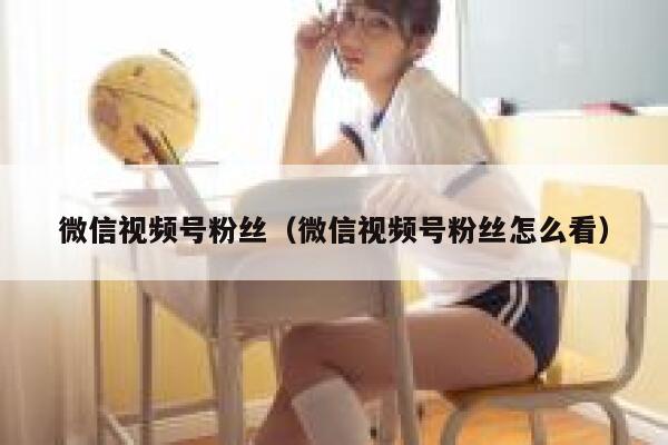 微信视频号粉丝（微信视频号粉丝怎么看） 第1张