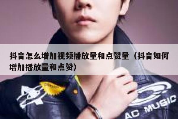 抖音怎么增加视频播放量和点赞量（抖音如何增加播放量和点赞） 第1张