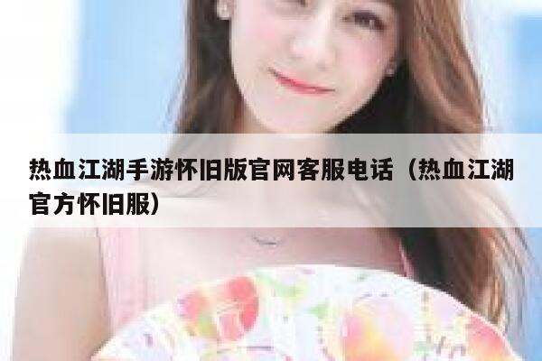 热血江湖手游怀旧版官网客服电话（热血江湖官方怀旧服） 第1张