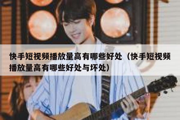 快手短视频播放量高有哪些好处（快手短视频播放量高有哪些好处与坏处） 第1张