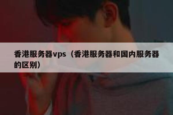 香港服务器vps（香港服务器和国内服务器的区别） 第1张