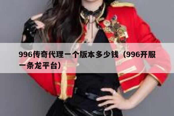 996传奇代理一个版本多少钱（996开服一条龙平台） 第1张