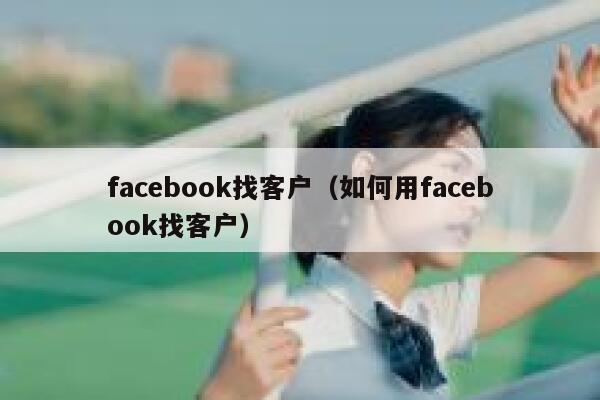 facebook找客户（如何用facebook找客户） 第1张