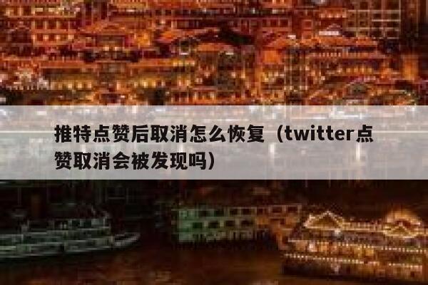 推特点赞后取消怎么恢复（twitter点赞取消会被发现吗） 第1张
