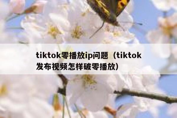 tiktok零播放ip问题（tiktok发布视频怎样破零播放） 第1张