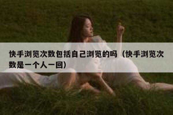 快手浏览次数包括自己浏览的吗（快手浏览次数是一个人一回） 第1张