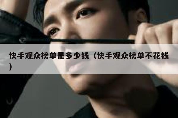 快手观众榜单是多少钱（快手观众榜单不花钱） 第1张