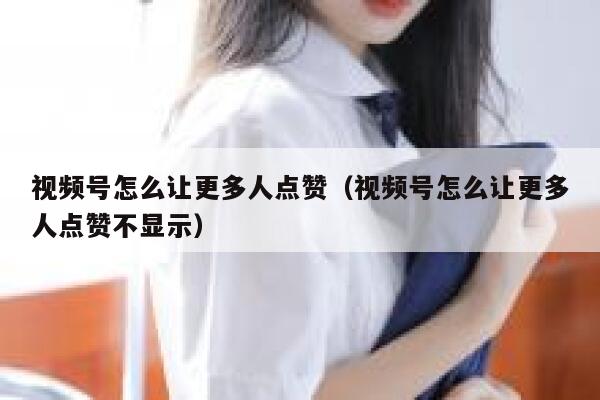 视频号怎么让更多人点赞（视频号怎么让更多人点赞不显示） 第1张