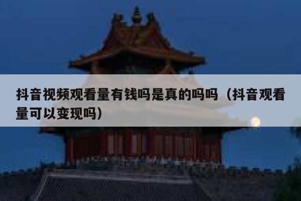 抖音视频观看量有钱吗是真的吗吗（抖音观看量可以变现吗） 第1张