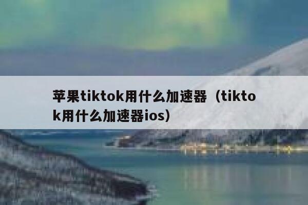 苹果tiktok用什么加速器（tiktok用什么加速器ios） 第1张