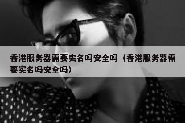 香港服务器需要实名吗安全吗（香港服务器需要实名吗安全吗） 第1张